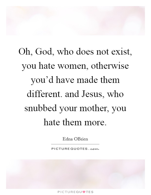 Oh, God, who does not exist, you hate women, otherwise you’d have made them different. and Jesus, who snubbed your mother, you hate them more Picture Quote #1