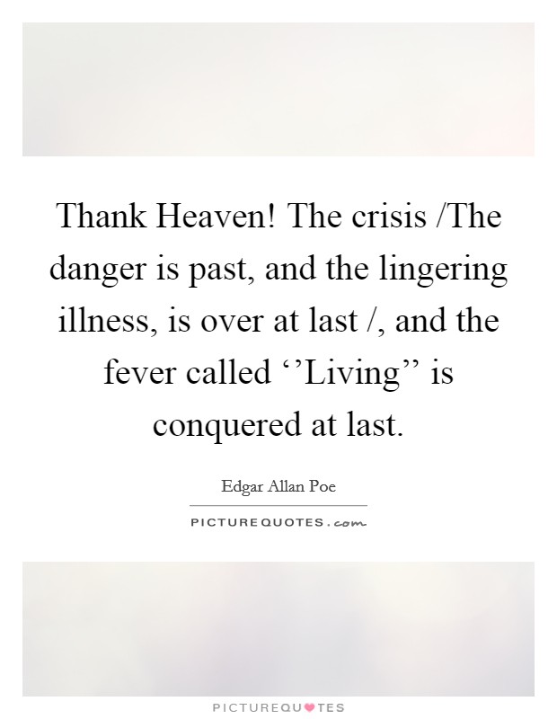 Thank Heaven! The crisis /The danger is past, and the lingering illness, is over at last /, and the fever called ‘’Living’’ is conquered at last Picture Quote #1