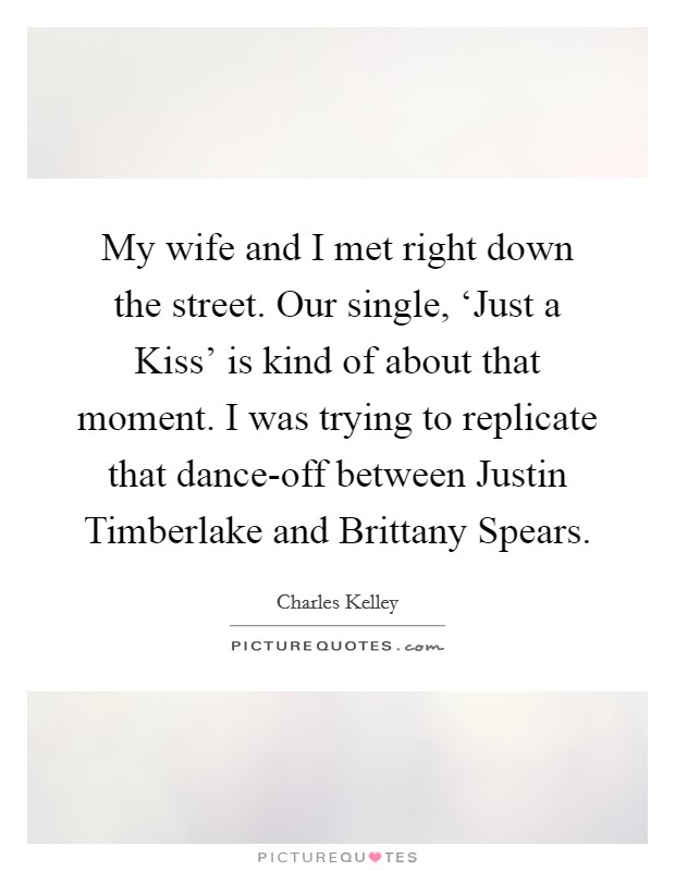 My wife and I met right down the street. Our single, ‘Just a Kiss’ is kind of about that moment. I was trying to replicate that dance-off between Justin Timberlake and Brittany Spears Picture Quote #1