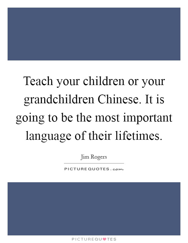 Teach your children or your grandchildren Chinese. It is going to be the most important language of their lifetimes Picture Quote #1