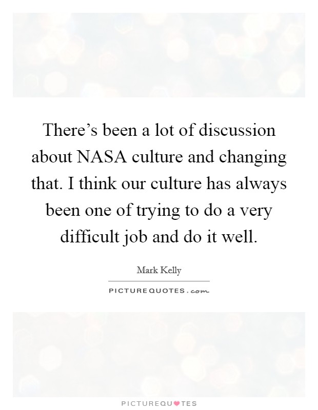 There’s been a lot of discussion about NASA culture and changing that. I think our culture has always been one of trying to do a very difficult job and do it well Picture Quote #1