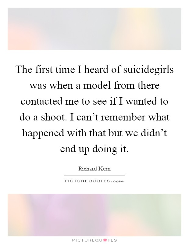 The first time I heard of suicidegirls was when a model from there contacted me to see if I wanted to do a shoot. I can’t remember what happened with that but we didn’t end up doing it Picture Quote #1