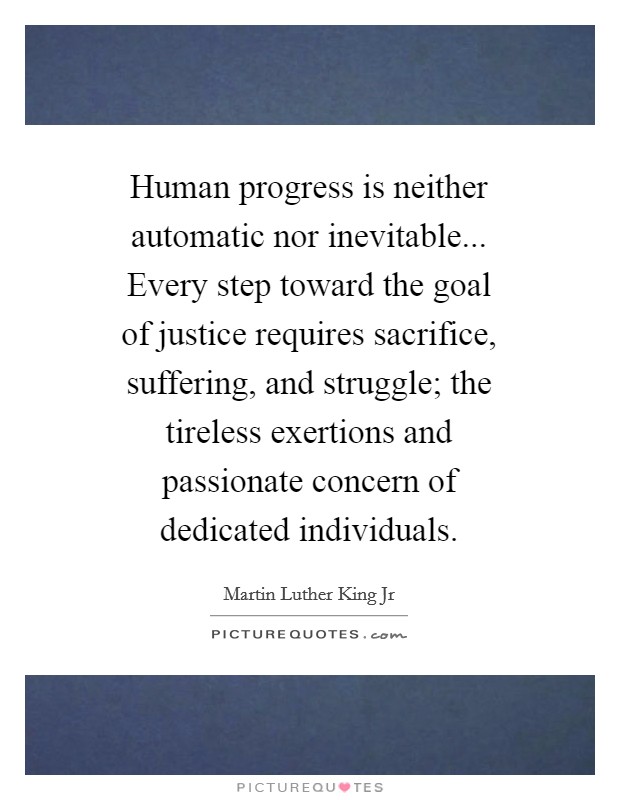 Human progress is neither automatic nor inevitable... Every step toward the goal of justice requires sacrifice, suffering, and struggle; the tireless exertions and passionate concern of dedicated individuals Picture Quote #1