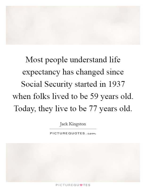 Most people understand life expectancy has changed since Social Security started in 1937 when folks lived to be 59 years old. Today, they live to be 77 years old Picture Quote #1