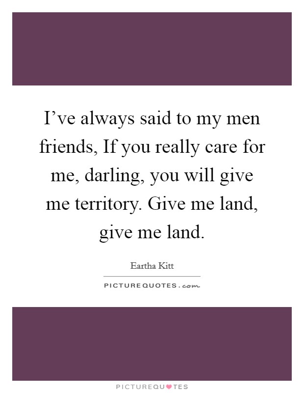I've always said to my men friends, If you really care for me, darling, you will give me territory. Give me land, give me land Picture Quote #1