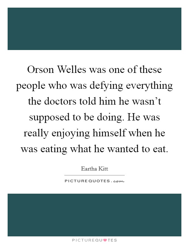 Orson Welles was one of these people who was defying everything the doctors told him he wasn't supposed to be doing. He was really enjoying himself when he was eating what he wanted to eat Picture Quote #1
