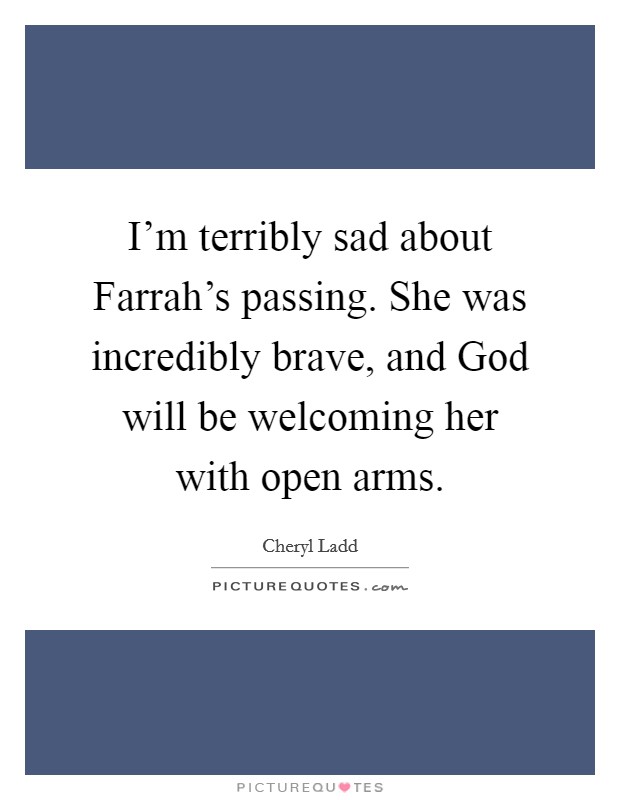 I’m terribly sad about Farrah’s passing. She was incredibly brave, and God will be welcoming her with open arms Picture Quote #1