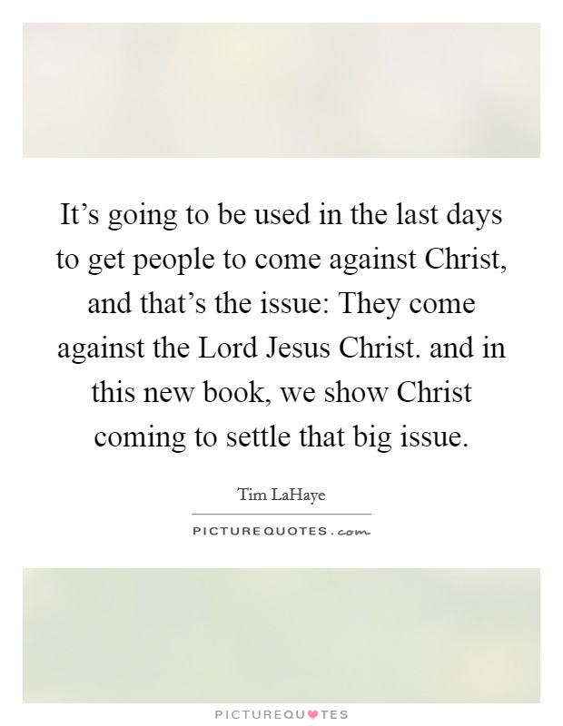 It’s going to be used in the last days to get people to come against Christ, and that’s the issue: They come against the Lord Jesus Christ. and in this new book, we show Christ coming to settle that big issue Picture Quote #1