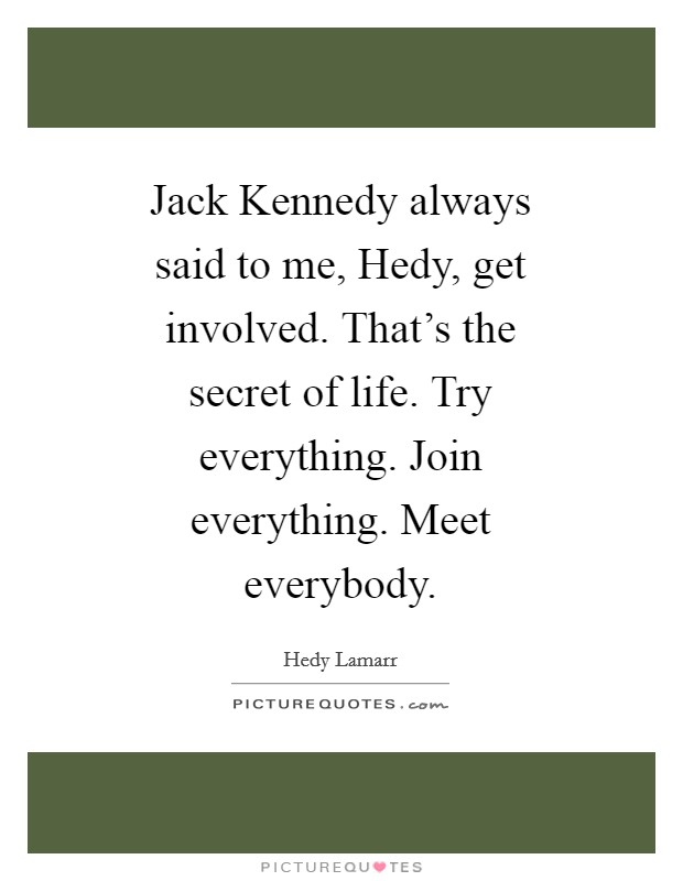 Jack Kennedy always said to me, Hedy, get involved. That’s the secret of life. Try everything. Join everything. Meet everybody Picture Quote #1