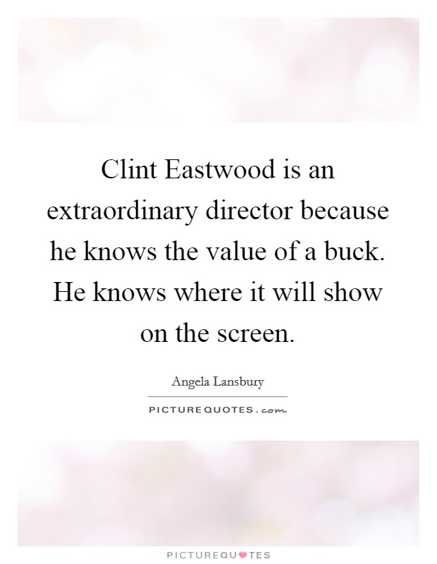 Clint Eastwood is an extraordinary director because he knows the value of a buck. He knows where it will show on the screen Picture Quote #1