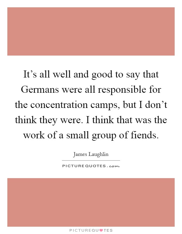 It’s all well and good to say that Germans were all responsible for the concentration camps, but I don’t think they were. I think that was the work of a small group of fiends Picture Quote #1