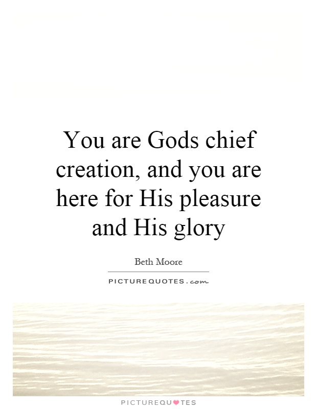 You are Gods chief creation, and you are here for His pleasure and His glory Picture Quote #1