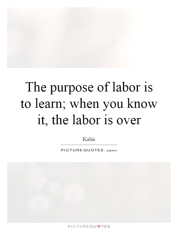 The purpose of labor is to learn; when you know it, the labor is over Picture Quote #1