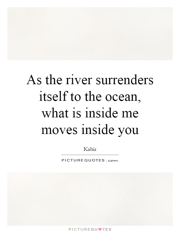 As the river surrenders itself to the ocean, what is inside me moves inside you Picture Quote #1
