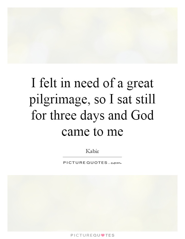 I felt in need of a great pilgrimage, so I sat still for three days and God came to me Picture Quote #1