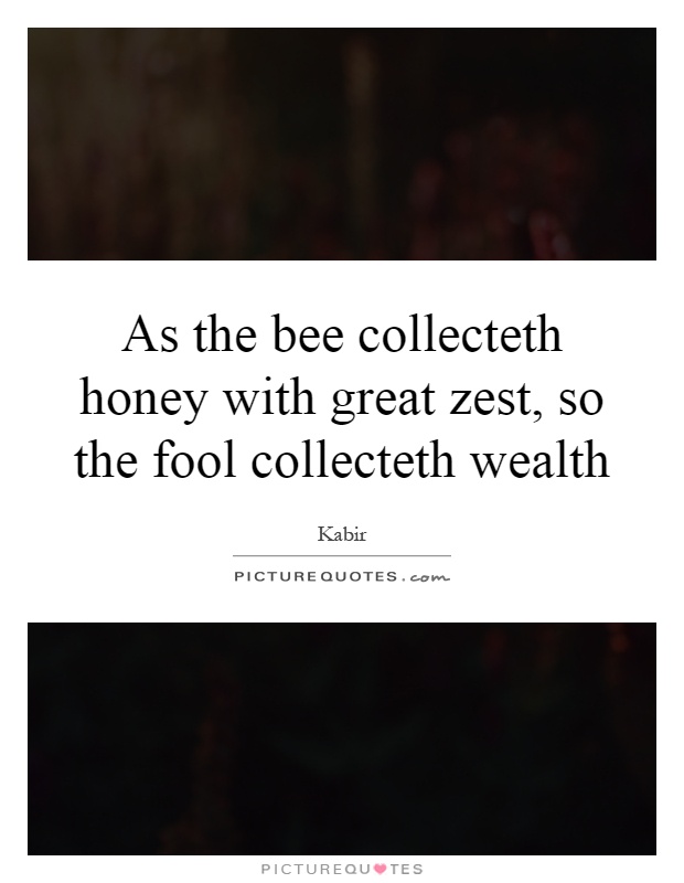 As the bee collecteth honey with great zest, so the fool collecteth wealth Picture Quote #1