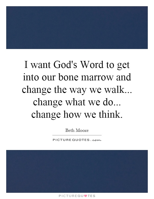 I want God's Word to get into our bone marrow and change the way we walk... change what we do... change how we think Picture Quote #1