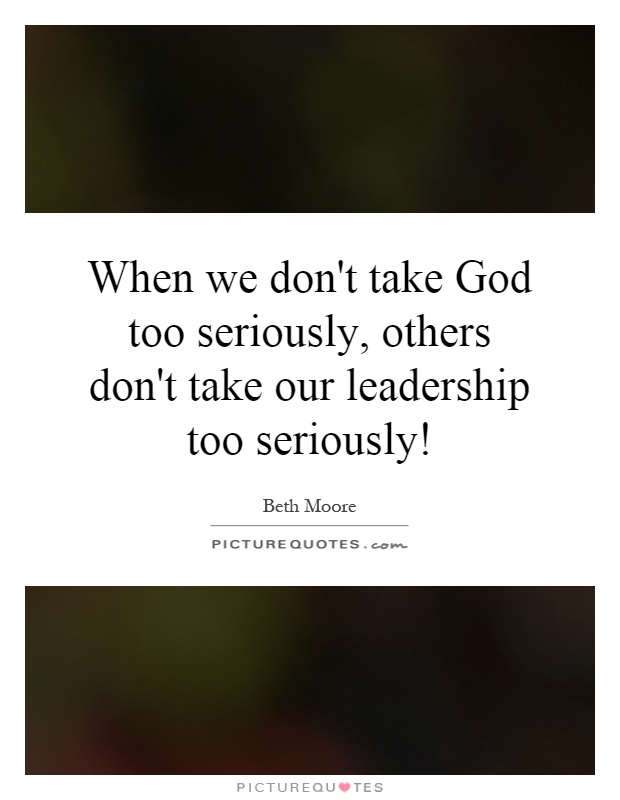 When we don't take God too seriously, others don't take our leadership too seriously! Picture Quote #1