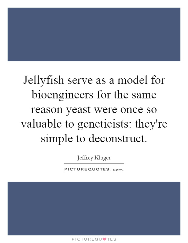 Jellyfish serve as a model for bioengineers for the same reason yeast were once so valuable to geneticists: they're simple to deconstruct Picture Quote #1