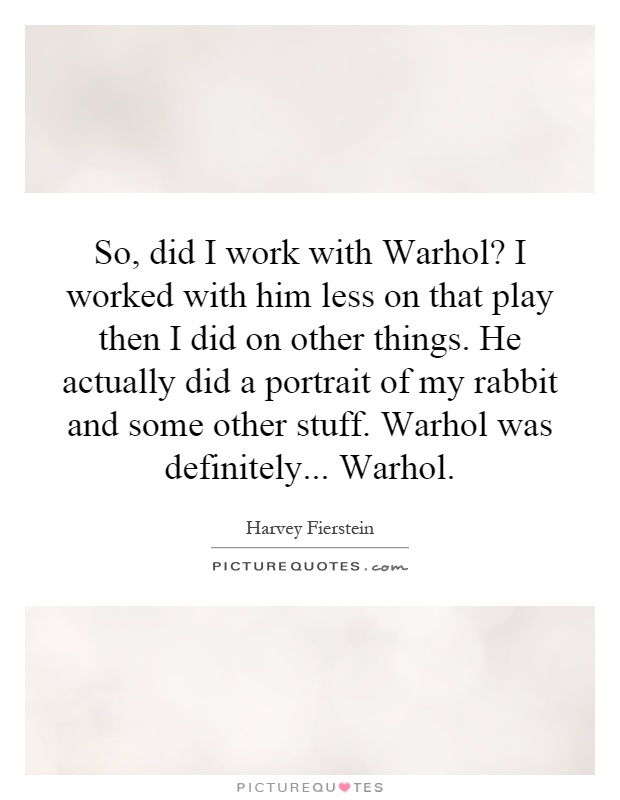 So, did I work with Warhol? I worked with him less on that play then I did on other things. He actually did a portrait of my rabbit and some other stuff. Warhol was definitely... Warhol Picture Quote #1