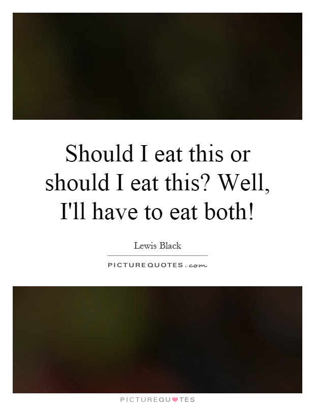Should I eat this or should I eat this? Well, I'll have to eat both! Picture Quote #1