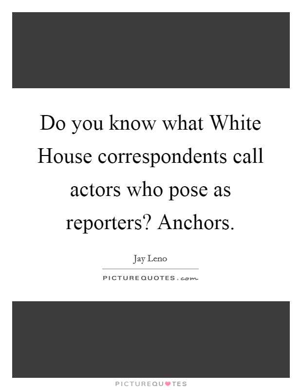 Do you know what White House correspondents call actors who pose as reporters? Anchors Picture Quote #1