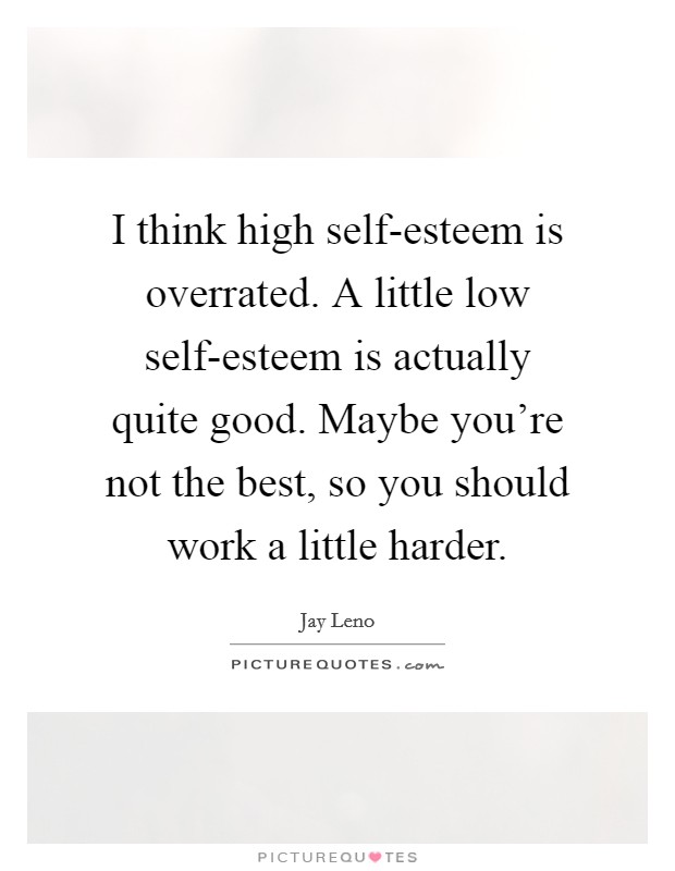 I think high self-esteem is overrated. A little low self-esteem is actually quite good. Maybe you’re not the best, so you should work a little harder Picture Quote #1
