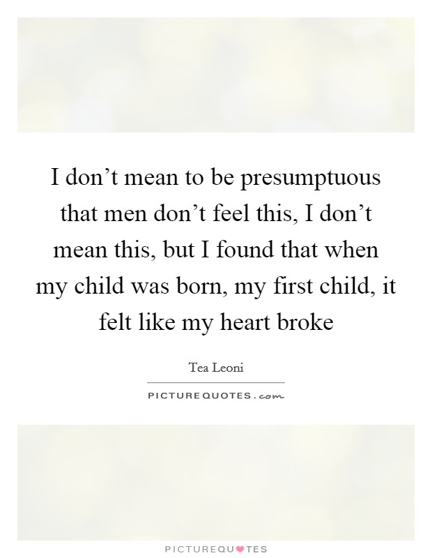 I don’t mean to be presumptuous that men don’t feel this, I don’t mean this, but I found that when my child was born, my first child, it felt like my heart broke Picture Quote #1
