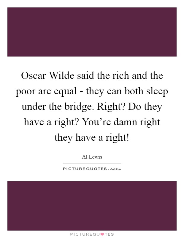 Oscar Wilde said the rich and the poor are equal - they can both sleep under the bridge. Right? Do they have a right? You’re damn right they have a right! Picture Quote #1