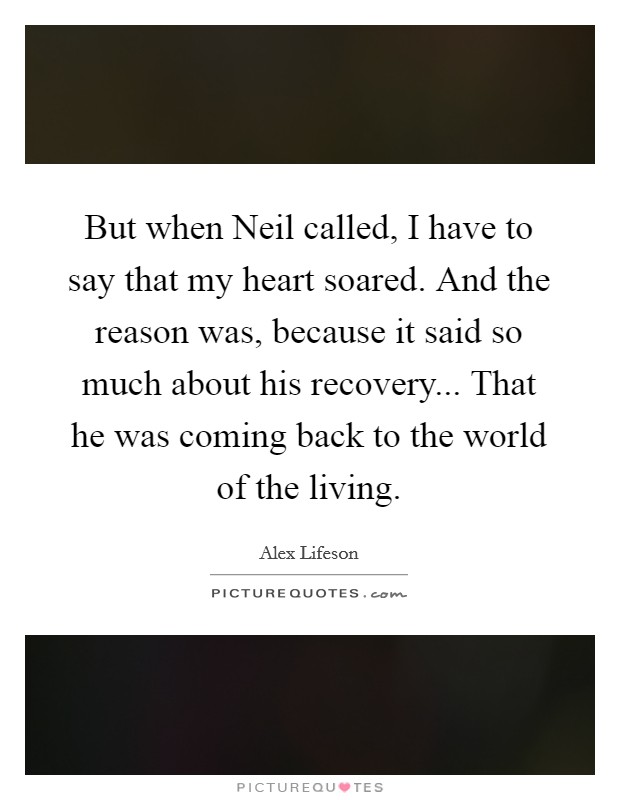 But when Neil called, I have to say that my heart soared. And the reason was, because it said so much about his recovery... That he was coming back to the world of the living Picture Quote #1