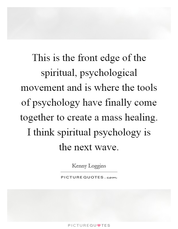 This is the front edge of the spiritual, psychological movement and is where the tools of psychology have finally come together to create a mass healing. I think spiritual psychology is the next wave Picture Quote #1