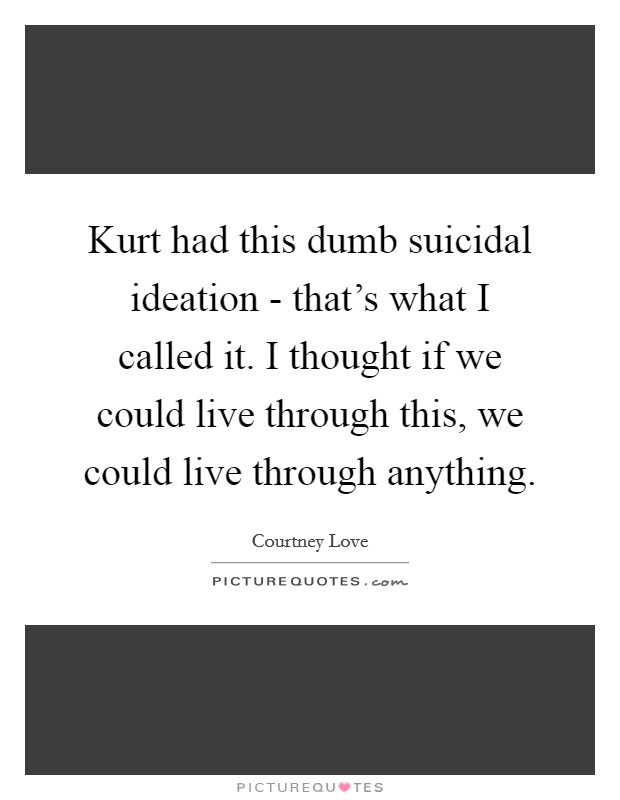Kurt had this dumb suicidal ideation - that’s what I called it. I thought if we could live through this, we could live through anything Picture Quote #1