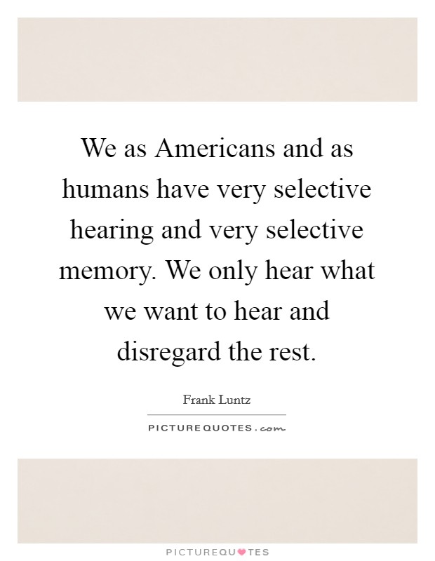 We as Americans and as humans have very selective hearing and very selective memory. We only hear what we want to hear and disregard the rest Picture Quote #1