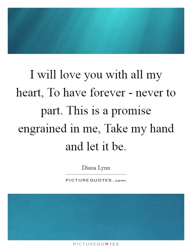 I will love you with all my heart, To have forever - never to part. This is a promise engrained in me, Take my hand and let it be Picture Quote #1