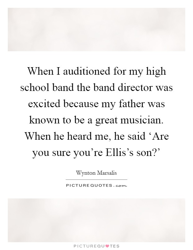 When I auditioned for my high school band the band director was excited because my father was known to be a great musician. When he heard me, he said ‘Are you sure you’re Ellis’s son?’ Picture Quote #1