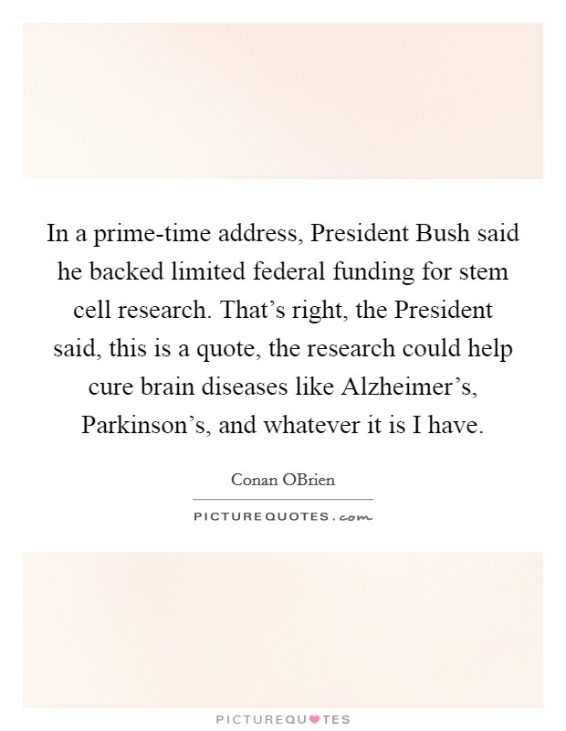 In a prime-time address, President Bush said he backed limited federal funding for stem cell research. That’s right, the President said, this is a quote, the research could help cure brain diseases like Alzheimer’s, Parkinson’s, and whatever it is I have Picture Quote #1