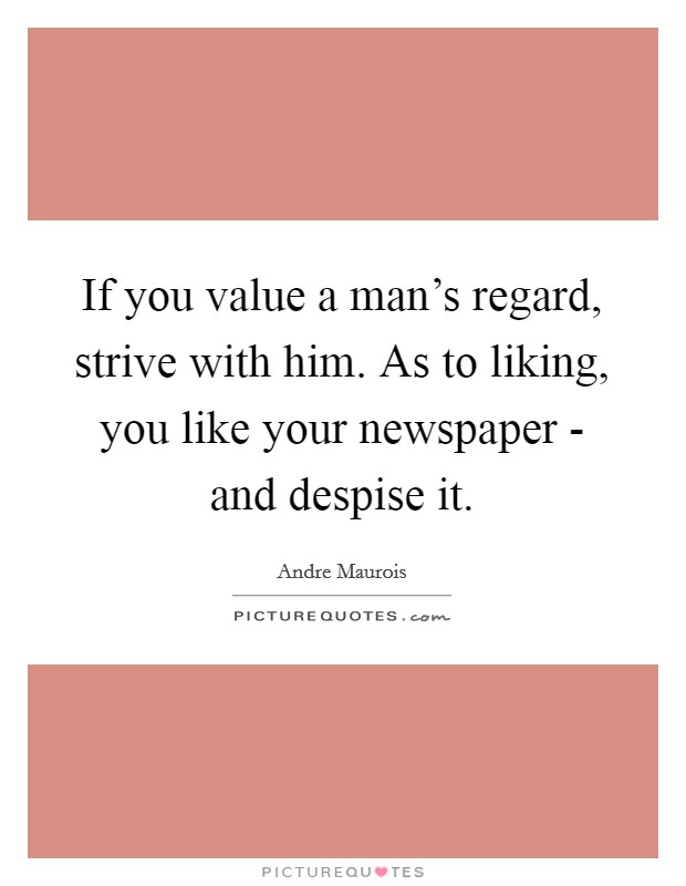 If you value a man’s regard, strive with him. As to liking, you like your newspaper - and despise it Picture Quote #1