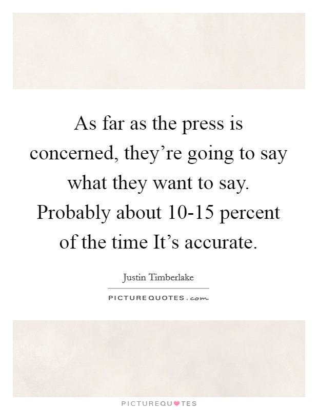 As far as the press is concerned, they’re going to say what they want to say. Probably about 10-15 percent of the time It’s accurate Picture Quote #1