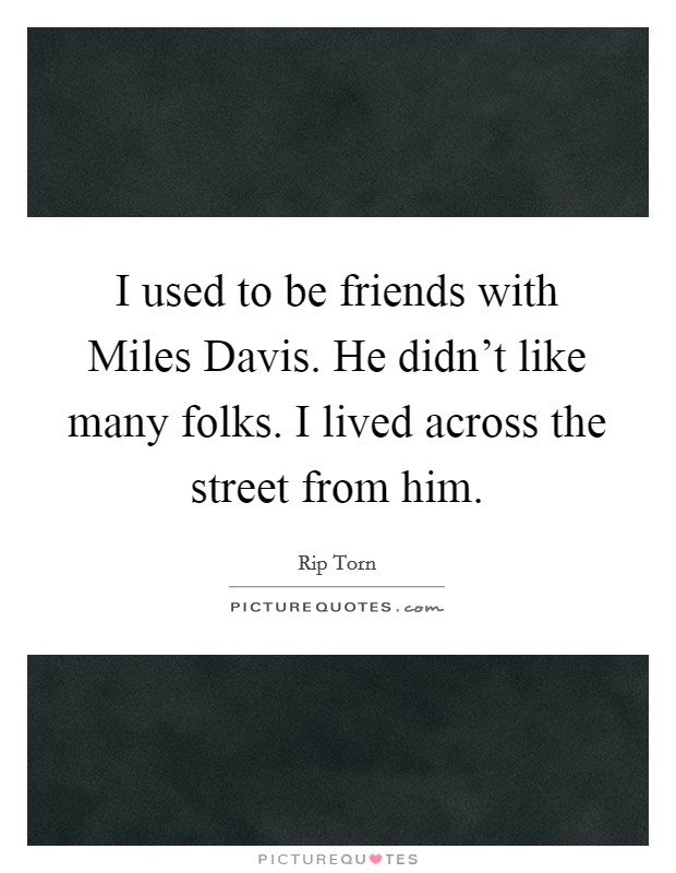 I used to be friends with Miles Davis. He didn’t like many folks. I lived across the street from him Picture Quote #1