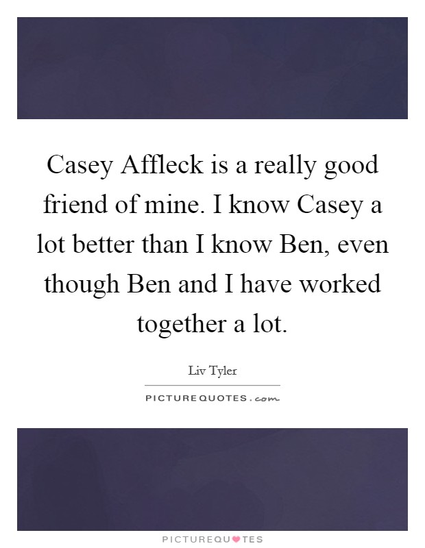Casey Affleck is a really good friend of mine. I know Casey a lot better than I know Ben, even though Ben and I have worked together a lot Picture Quote #1