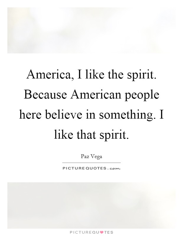 America, I like the spirit. Because American people here believe in something. I like that spirit Picture Quote #1