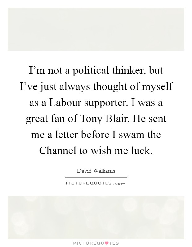 I’m not a political thinker, but I’ve just always thought of myself as a Labour supporter. I was a great fan of Tony Blair. He sent me a letter before I swam the Channel to wish me luck Picture Quote #1