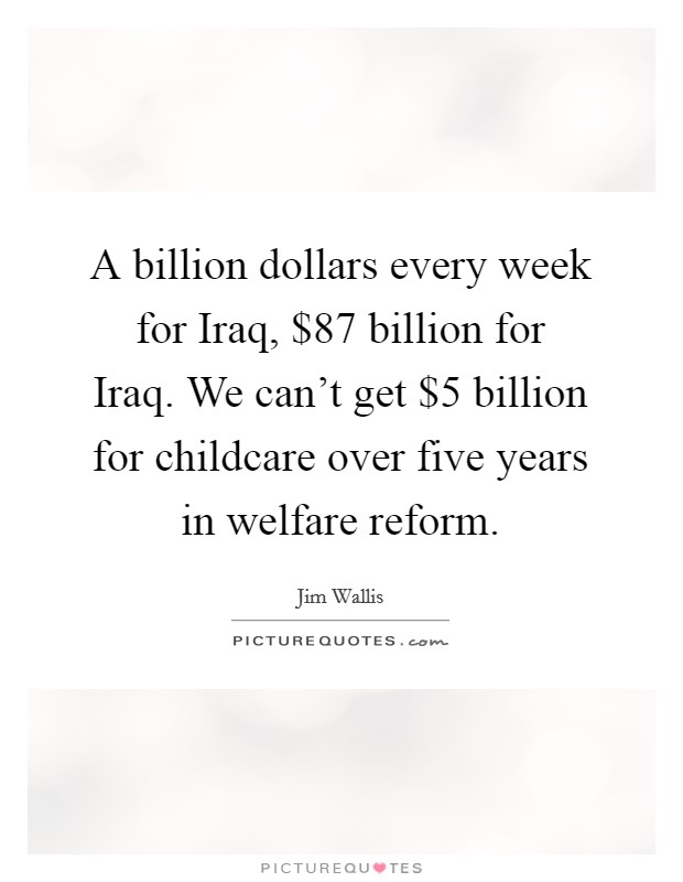A billion dollars every week for Iraq, $87 billion for Iraq. We can’t get $5 billion for childcare over five years in welfare reform Picture Quote #1