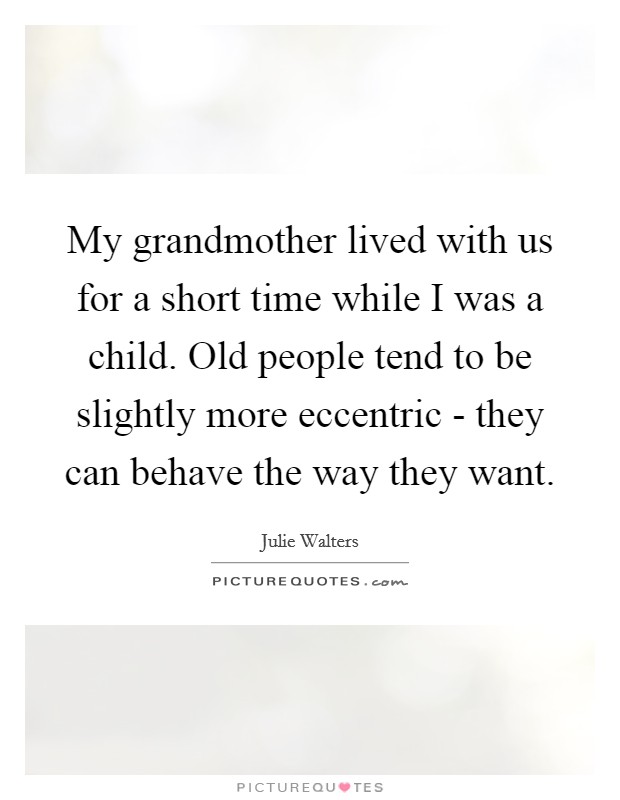 My grandmother lived with us for a short time while I was a child. Old people tend to be slightly more eccentric - they can behave the way they want Picture Quote #1