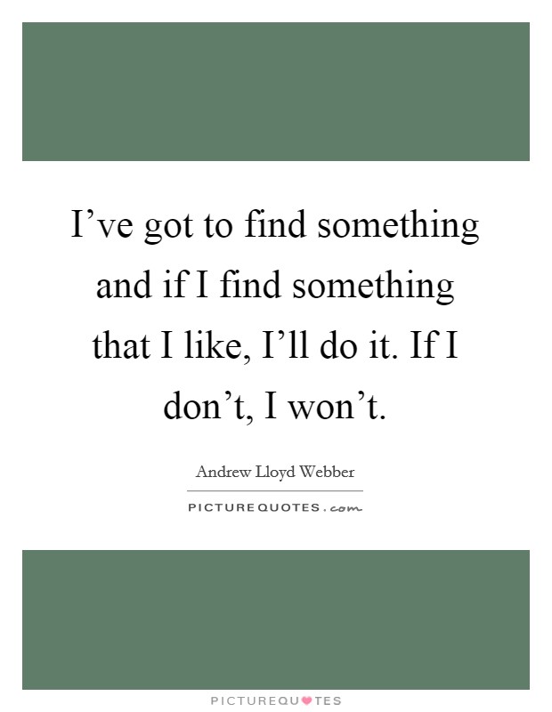 I’ve got to find something and if I find something that I like, I’ll do it. If I don’t, I won’t Picture Quote #1