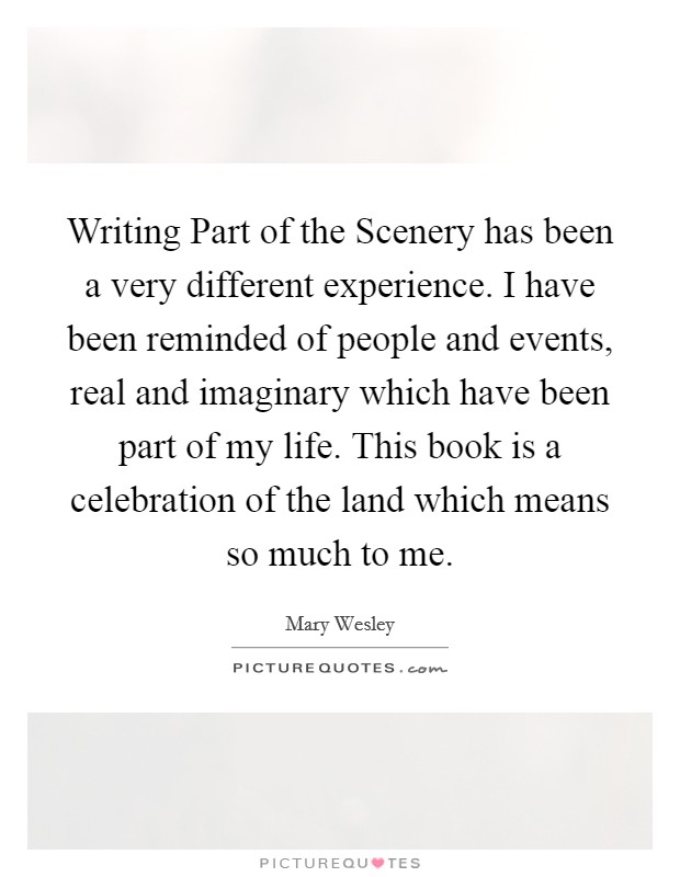 Writing Part of the Scenery has been a very different experience. I have been reminded of people and events, real and imaginary which have been part of my life. This book is a celebration of the land which means so much to me Picture Quote #1