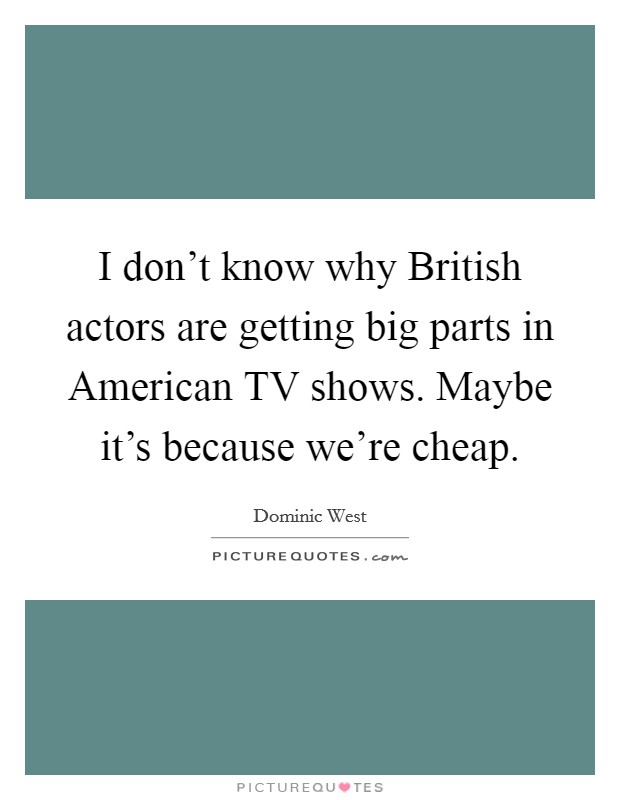 I don’t know why British actors are getting big parts in American TV shows. Maybe it’s because we’re cheap Picture Quote #1
