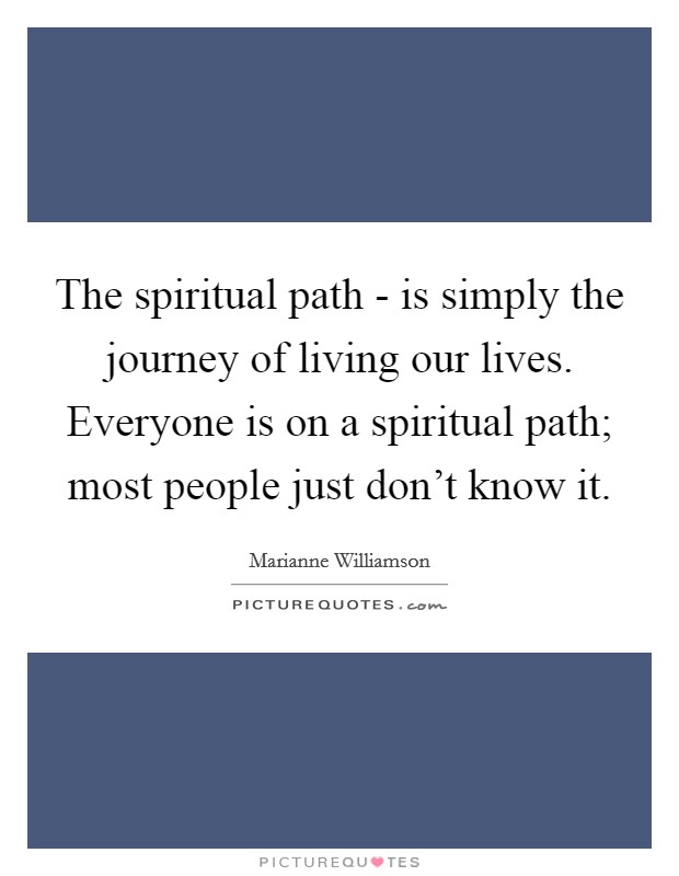 The spiritual path - is simply the journey of living our lives. Everyone is on a spiritual path; most people just don’t know it Picture Quote #1