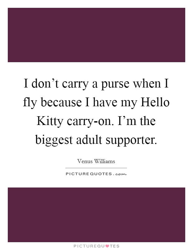 I don’t carry a purse when I fly because I have my Hello Kitty carry-on. I’m the biggest adult supporter Picture Quote #1