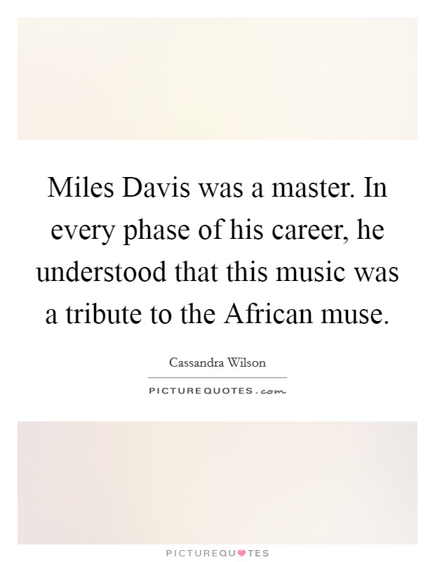 Miles Davis was a master. In every phase of his career, he understood that this music was a tribute to the African muse Picture Quote #1